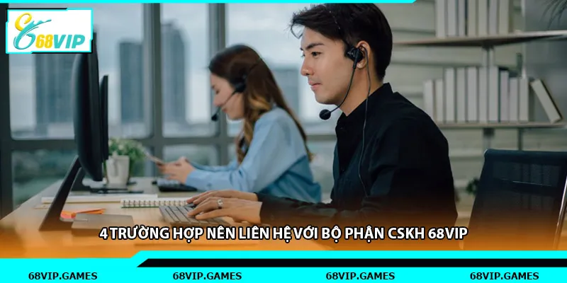 4 trường hợp nên liên hệ với bộ phận CSKH 68vip