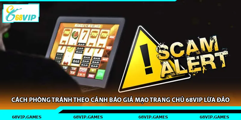 Cách phòng tránh theo cảnh báo giả mạo trang chủ 68vip lừa đảo