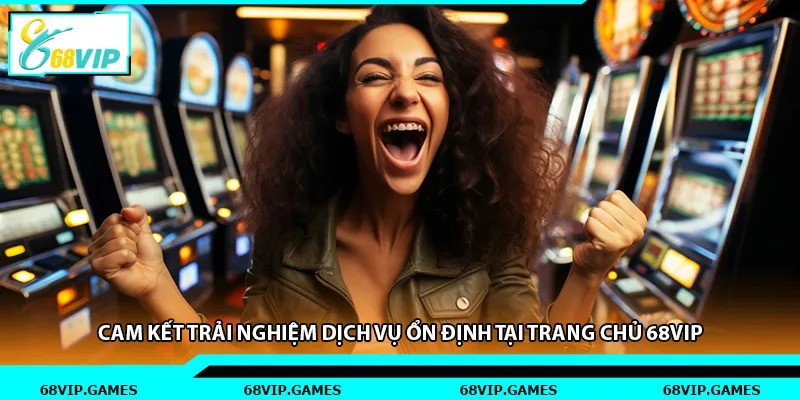 Cam kết trải nghiệm dịch vụ ổn định tại trang chủ 68vip