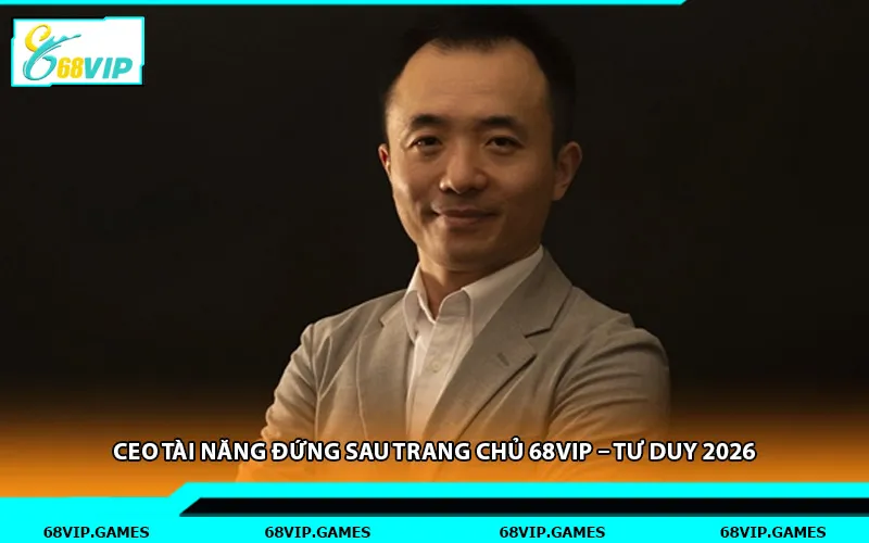 Ceo Tài Năng Đứng Sau Trang Chủ 68vip – Tư Duy 2026