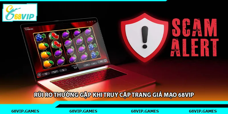 Rủi ro thường gặp khi truy cập trang giả mạo 68vip