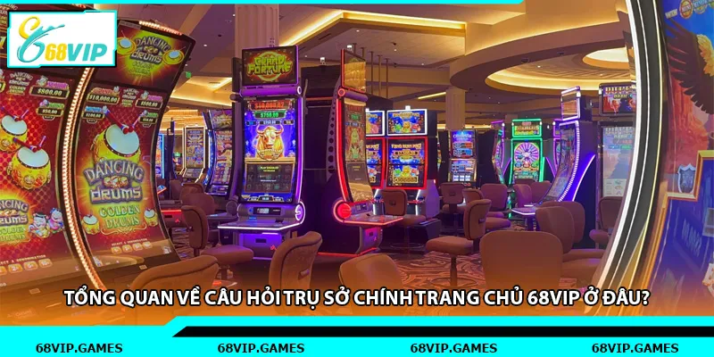 Tổng quan về câu hỏi trụ sở chính trang chủ 68vip ở đâu?