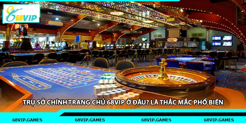 Trụ sở chính trang chủ 68vip ở đâu? là thắc mắc phổ biến